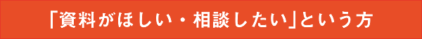 「資料がほしい・相談したい」という方